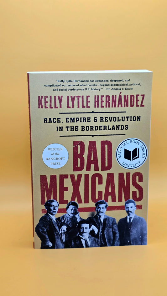 Bad Mexicans: Race, Empire, and Revolution in the Borderlands by Kelly Lytle Hernandez